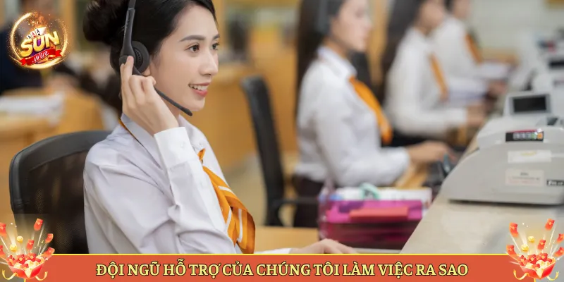 Đội Ngũ Hỗ Trợ Của Chúng Tôi Làm Việc Ra Sao